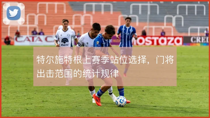 特尔施特根上赛季站位选择，门将出击范围的统计规律