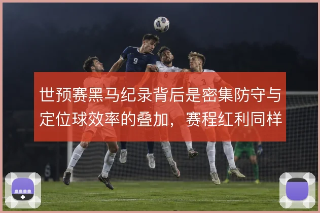世预赛黑马纪录背后是密集防守与定位球效率的叠加,赛程红利同样不可忽视