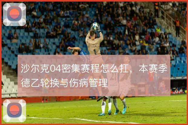 沙尔克04密集赛程怎么扛,本赛季德乙轮换与伤病管理