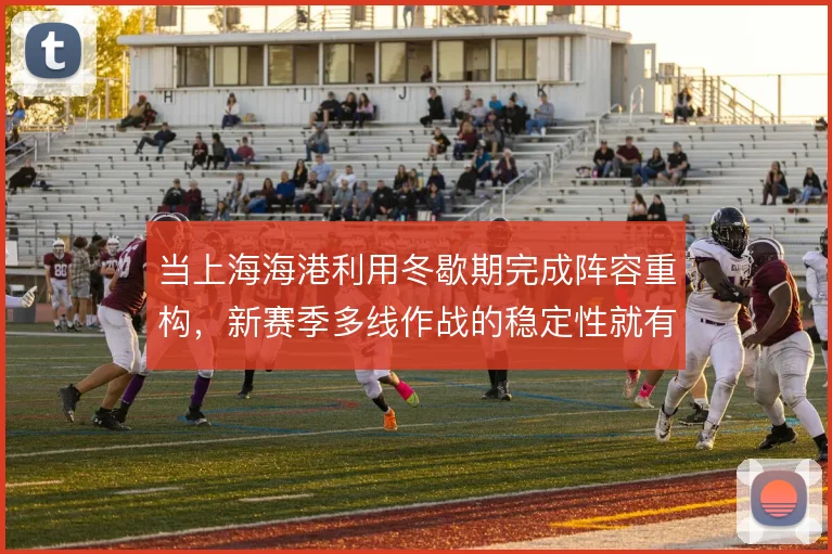 当上海海港利用冬歇期完成阵容重构，新赛季多线作战的稳定性就有保障