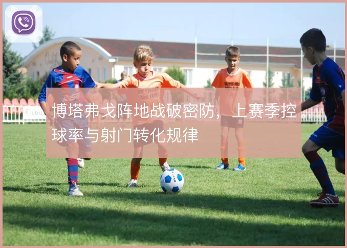 博塔弗戈阵地战破密防，上赛季控球率与射门转化规律