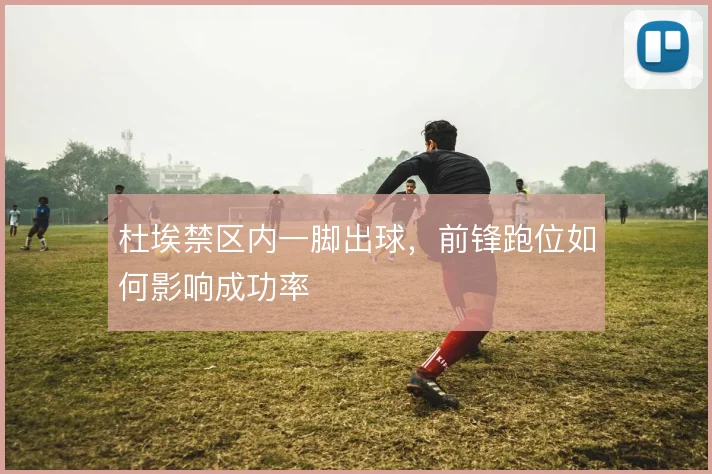杜埃禁区内一脚出球，前锋跑位如何影响成功率