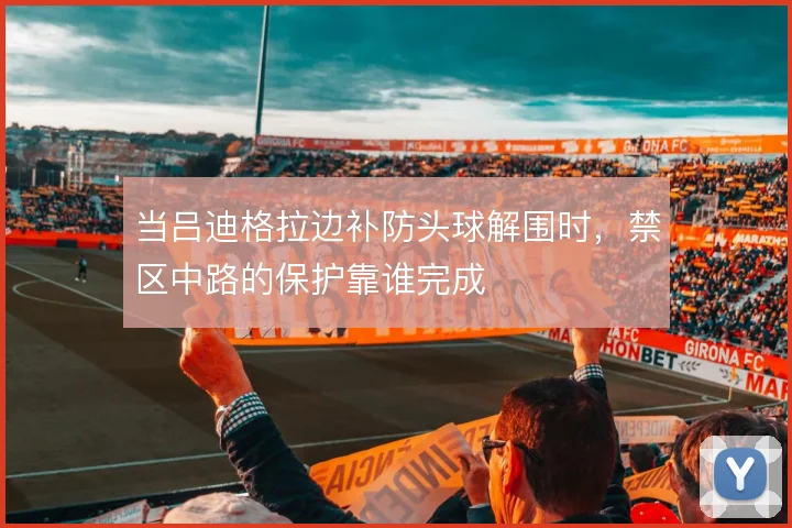 当吕迪格拉边补防头球解围时，禁区中路的保护靠谁完成