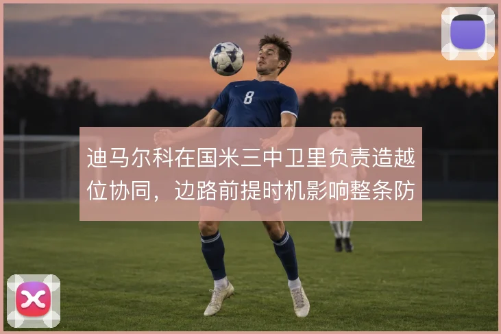 迪马尔科在国米三中卫里负责造越位协同,边路前提时机影响整条防线运转
