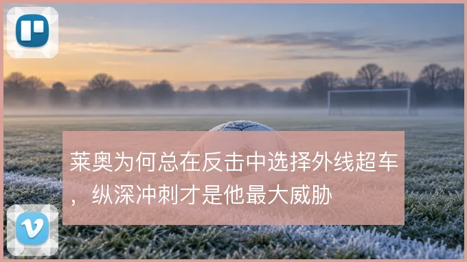 莱奥为何总在反击中选择外线超车，纵深冲刺才是他最大威胁