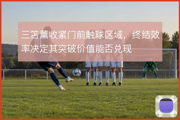 三笘薰收紧门前触球区域，终结效率决定其突破价值能否兑现