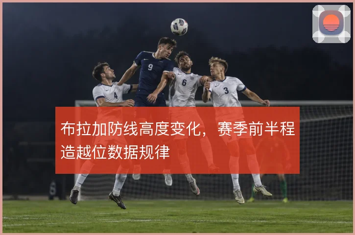 布拉加防线高度变化，赛季前半程造越位数据规律
