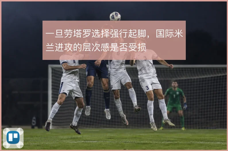一旦劳塔罗选择强行起脚，国际米兰进攻的层次感是否受损