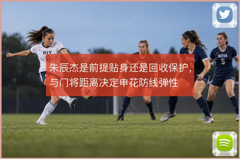 朱辰杰是前提贴身还是回收保护，与门将距离决定申花防线弹性