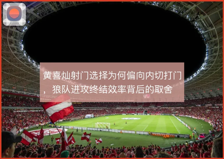 黄喜灿射门选择为何偏向内切打门，狼队进攻终结效率背后的取舍