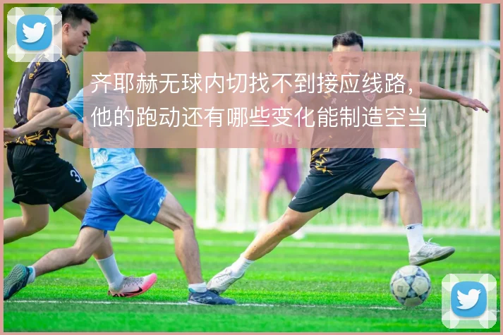 齐耶赫无球内切找不到接应线路,他的跑动还有哪些变化能制造空当