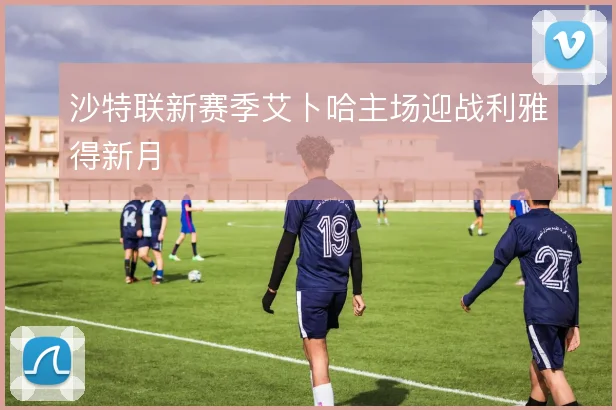 沙特联新赛季艾卜哈主场迎战利雅得新月