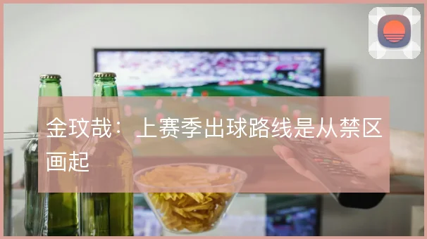 金玟哉:上赛季出球路线是从禁区画起
