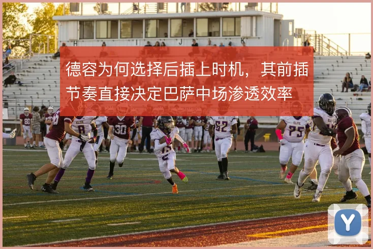德容为何选择后插上时机,其前插节奏直接决定巴萨中场渗透效率