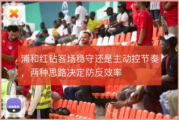 浦和红钻客场稳守还是主动控节奏，两种思路决定防反效率