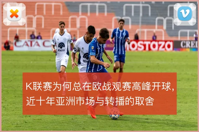 K联赛为何总在欧战观赛高峰开球,近十年亚洲市场与转播的取舍