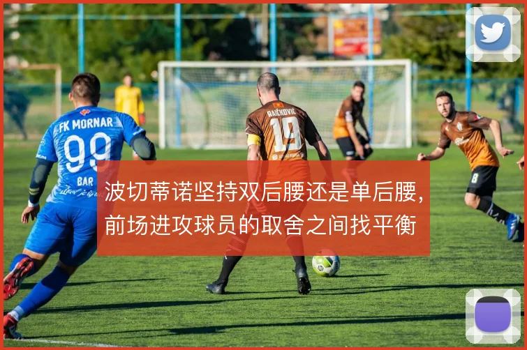 波切蒂诺坚持双后腰还是单后腰,前场进攻球员的取舍之间找平衡