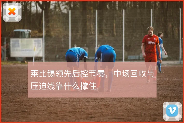 莱比锡领先后控节奏,中场回收与压迫线靠什么撑住