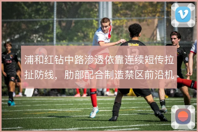 浦和红钻中路渗透依靠连续短传拉扯防线，肋部配合制造禁区前沿机会